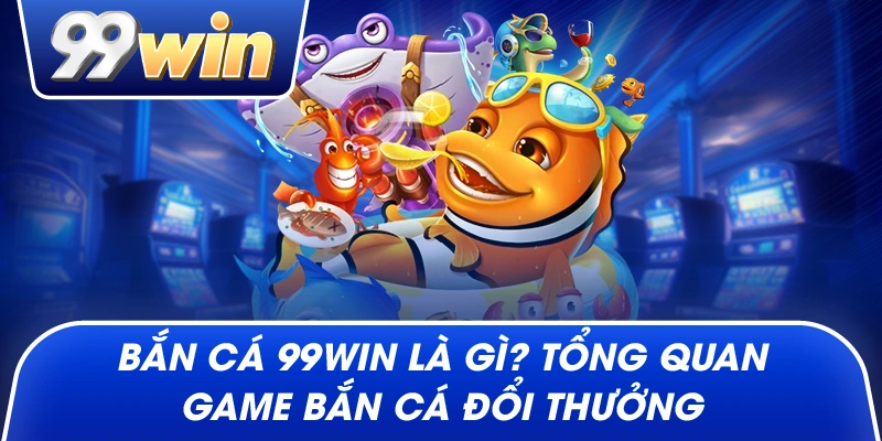 Bắn Cá 99win là gì? tổng quan game bắn cá đổi thưởng