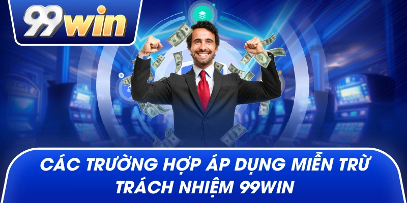 Các trường hợp áp dụng Miễn Trừ Trách Nhiệm 99win