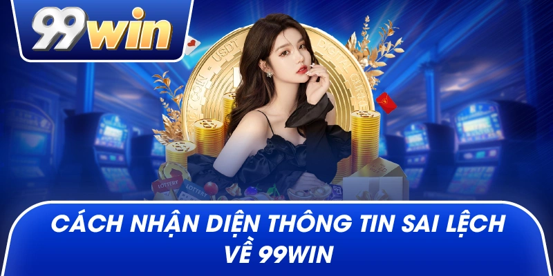 Cách nhận diện thông tin sai lệch về 99win
